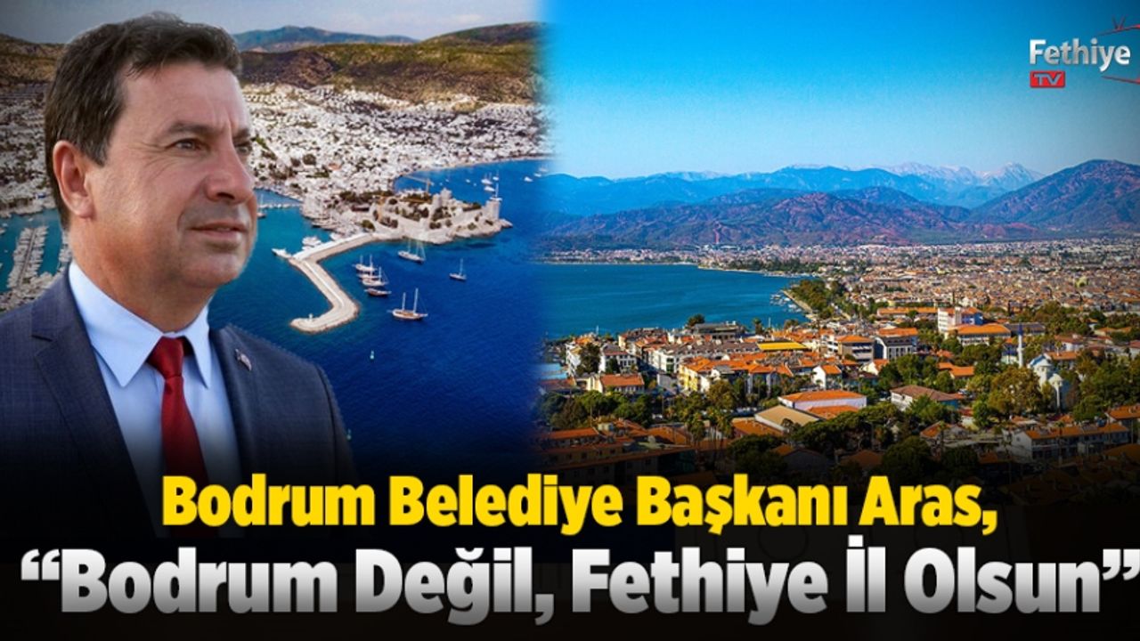     Bodrum Belediye Başkanı Aras, “Bodrum Değil, Fethiye İl Olsun”