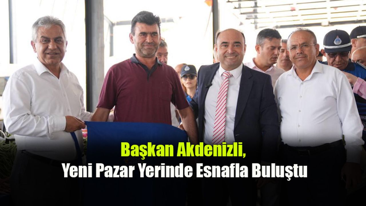 Başkan Akdenizli, Yeni Pazar Yerinde Esnafla Buluştu