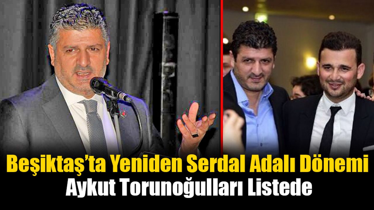 Beşiktaş’ta Yeniden Serdal Adalı Dönemi: Aykut Torunoğulları Listede