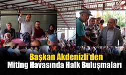 Başkan Akdenizli’den Miting Havasında “Halk Buluşmaları”