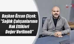 Başkan Özcan Çiçek: "Sağlık Çalışanlarının Hak Ettikleri Değer Verilmeli"