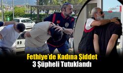 Fethiye’de Kadına Şiddet: 3 Şüpheli Tutuklandı