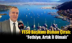 FTSO Başkanı Osman Çıralı:  “Fethiye, Artık İl Olmalı”