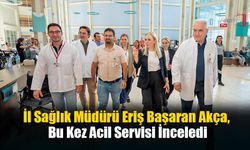 İl Sağlık Müdürü Eriş Başaran Akça, Bu Kez Acil Servisi İnceledi