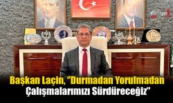 Başkan Laçin, ‘’Durmadan Yorulmadan Çalışmalarımızı Sürdüreceğiz’’