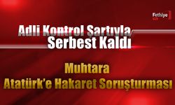 Adli Kontrol Şartıyla Serbest Kaldı: Muhtara Atatürk’e Hakaret Soruşturması