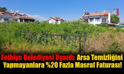 Fethiye Belediyesi Uyardı: Arsa Temizliğini Yapmayanlara %20 Fazla Masraf Faturası!