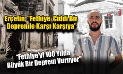Erçetin, “Fethiye, Ciddi Bir Depremle Karşı Karşıya”
