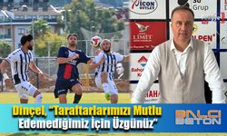 Dinçel, “Taraftarlarımızı Mutlu Edemediğimiz İçin Üzgünüz”