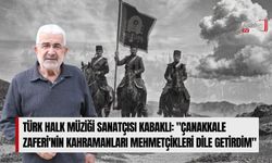 Türk Halk Müziği Sanatçısı Kabaklı: "Çanakkale Zaferi'nin Kahramanları Mehmetçikleri Dile Getirdim"