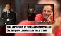 Muğla Büyükşehir Belediye Başkanı Ahmet Aras'ın Özel Danışmanı Levent Arkan’a 1 Yıl 6 Ay Ceza