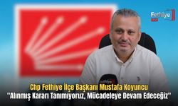 CHP Fethiye İlçe Başkanı Mustafa Koyuncu, "Alınmış Kararı Tanımıyoruz, Mücadeleye Devam Edeceğiz"