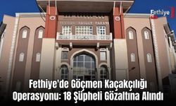Fethiye'de Göçmen Kaçakçılığı Operasyonu: 18 Şüpheli Gözaltına Alındı