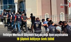 Fethiye Merkezli Göçmen Kaçakçılığı Operasyonunda 18 Şüpheli Adliyeye Sevk Edildi