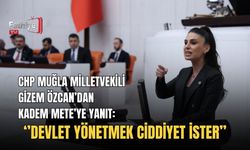CHP Muğla Milletvekili Gizem Özcan’dan Kadem Mete’ye Yanıt: ‘’Devlet Yönetmek Ciddiyet İster’’