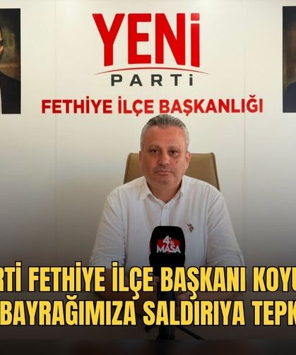 Yeni Parti Fethiye İlçe Başkanı Koyuncu'dan Bayrağımıza Saldırıya Tepki