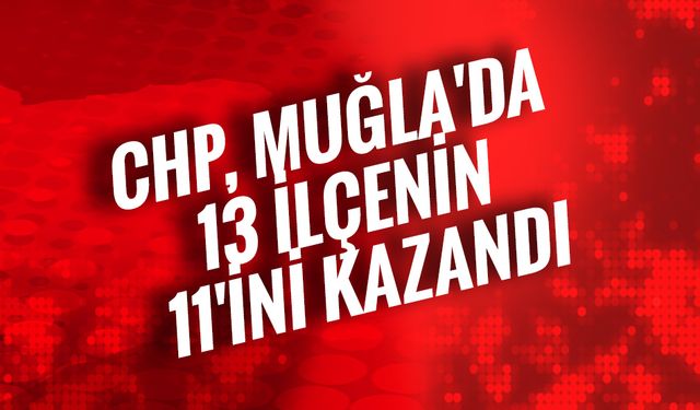 CHP, Muğla'da 13 İlçenin 11'ini Kazandı