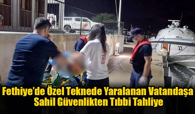 Fethiye’de Özel Teknede Yaralanan Vatandaşa Sahil Güvenlikten Tıbbi Tahliye