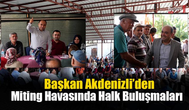 Başkan Akdenizli’den Miting Havasında “Halk Buluşmaları”