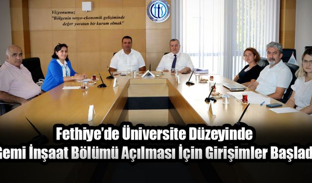 Fethiye’de Üniversite Düzeyinde Gemi İnşaat Bölümü Açılması İçin Girişimler Başladı