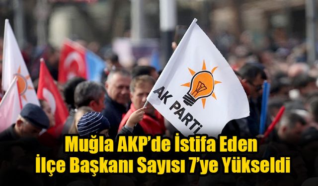 Muğla AKP’de İstifa Eden İlçe Başkanı Sayısı 7’ye Yükseldi