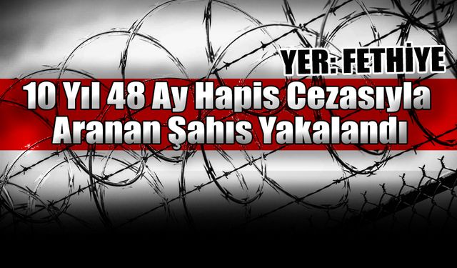 10 Yıl 48 Ay Hapis Cezasıyla Aranan Şahıs Fethiye’de Yakalandı