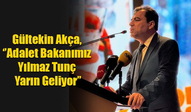 Gültekin Akça, ‘’Adalet Bakanımız Yılmaz Tunç Yarın Geliyor’’