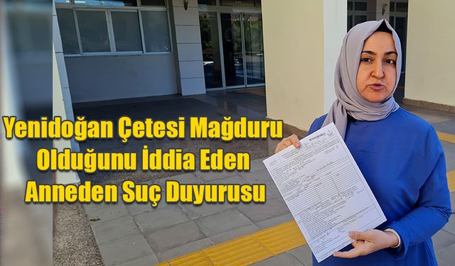 Yenidoğan Çetesi Mağduru Olduğunu İddia Eden Anneden Suç Duyurusu