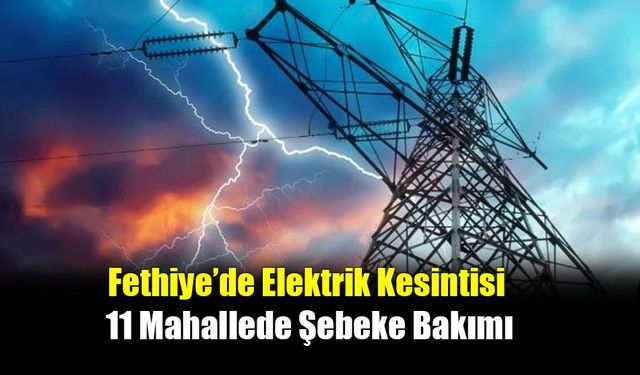 Fethiye’de Elektrik Kesintisi: 21 Kasım’da 11 Mahallede Şebeke Bakımı