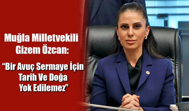 Milletvekili Özcan; “Bir Avuç Sermaye İçin Tarih Ve Doğa Yok Edilemez”
