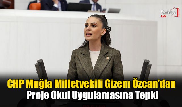 CHP Muğla Milletvekili Gizem Özcan’dan Proje Okul Uygulamasına Tepki