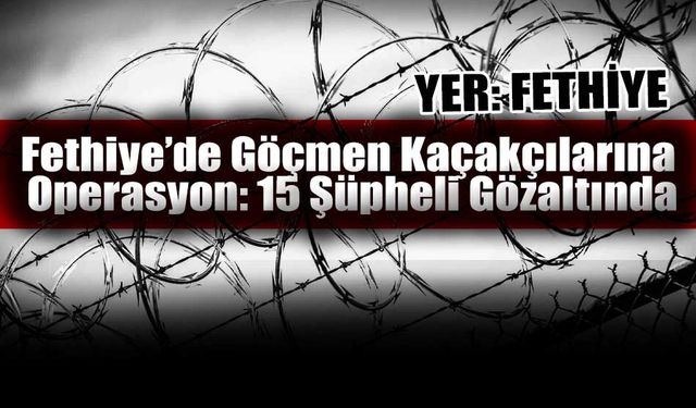 Fethiye’de Göçmen Kaçakçılarına Operasyon: 15 Şüpheli Gözaltında