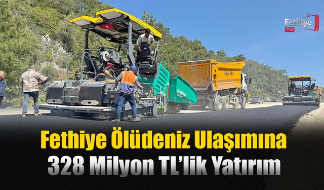 Fethiye Ölüdeniz Ulaşımına 328 Milyon TL’lik Yatırım