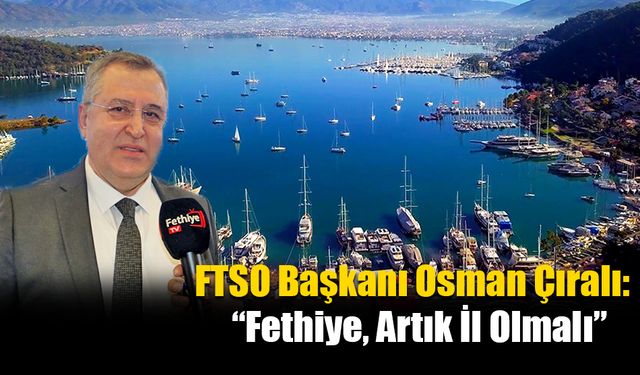 FTSO Başkanı Osman Çıralı:  “Fethiye, Artık İl Olmalı”