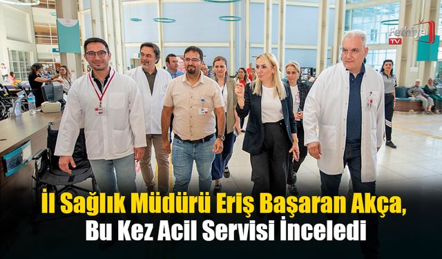 İl Sağlık Müdürü Eriş Başaran Akça, Bu Kez Acil Servisi İnceledi