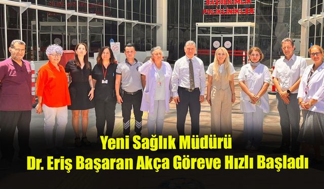 Yeni Sağlık Müdürü Dr. Eriş Başaran Akça Göreve Hızlı Başladı