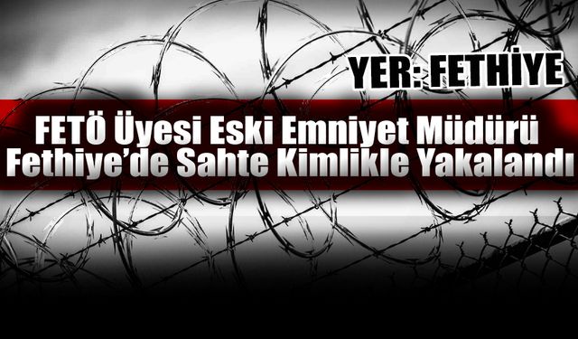 FETÖ Üyesi Eski Emniyet Müdürü Fethiye’de Sahte Kimlikle Yakalandı