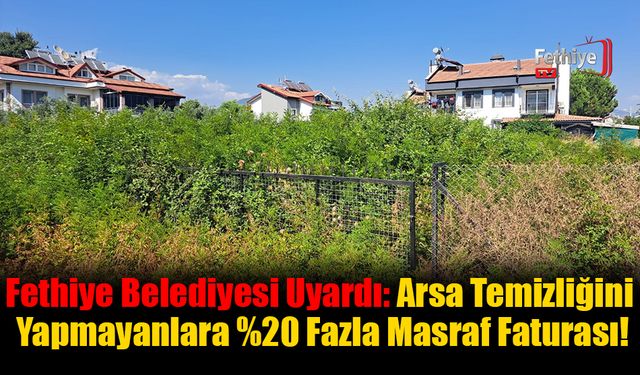 Fethiye Belediyesi Uyardı: Arsa Temizliğini Yapmayanlara %20 Fazla Masraf Faturası!