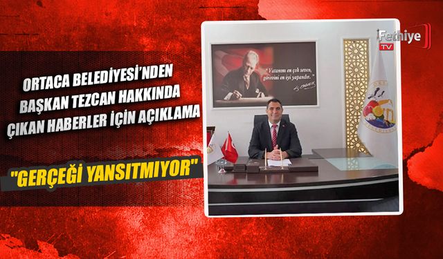Ortaca Belediyesi’nden Başkan Tezcan Hakkında Çıkan Haberler İçin Açıklama