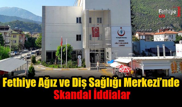 Fethiye Ağız ve Diş Sağlığı Merkezi’nde Skandal İddialar