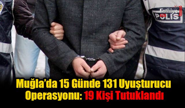 Muğla’da 15 Günde 131 Uyuşturucu Operasyonu: 19 Kişi Tutuklandı