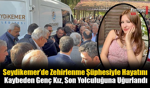 Seydikemer’de Zehirlenme Şüphesiyle Hayatını Kaybeden Genç Kız, Son Yolculuğuna Uğurlandı