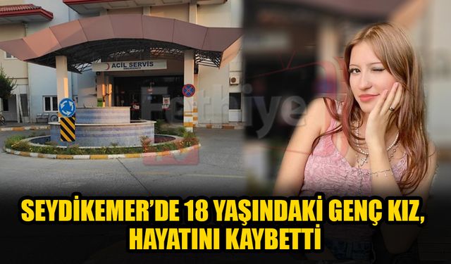 Seydikemer’de 18 Yaşındaki Genç Kız, Hayatını Kaybetti