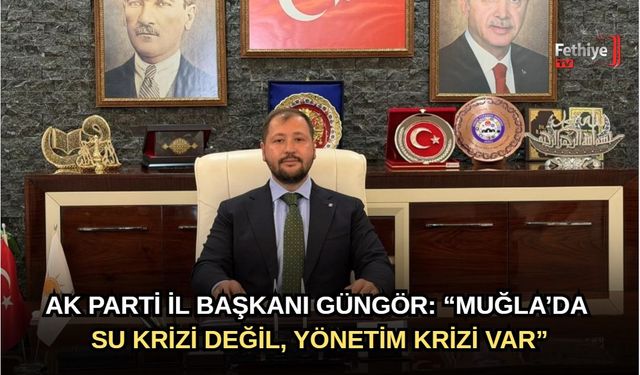 AK Parti İl Başkanı Güngör: “Muğla’da Su Krizi Değil, Yönetim Krizi Var”