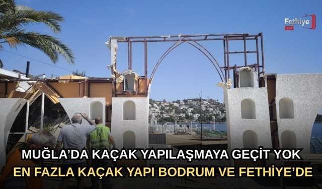 Kaçak Yapılaşmaya Geçit Yok: En Fazla Kaçak Yapı Fethiye ve Bodrum'da