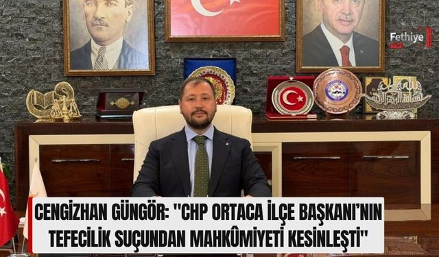 Güngör: "CHP Ortaca İlçe Başkanı’nın Tefecilik Suçundan Mahkûmiyeti Kesinleşti"