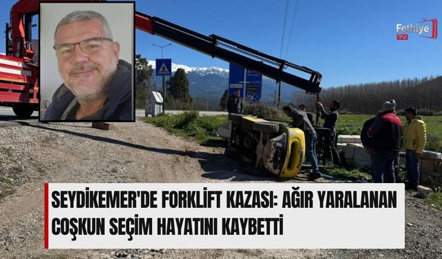 Seydikemer'de Forklift Kazası: Ağır Yaralanan Coşkun Seçim Hayatını Kaybetti