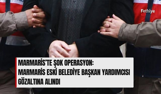 Marmaris’te Şok Operasyon: Marmaris Eski Belediye Başkan Yardımcısı Gözaltına Alındı