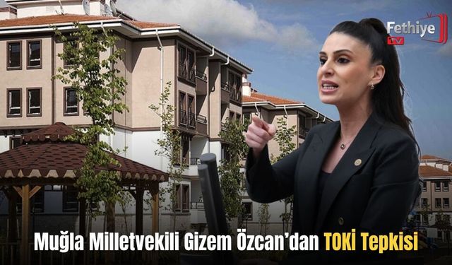 Muğla Milletvekili Gizem Özcan’dan TOKİ Tepkisi