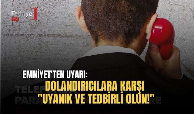 Emniyet'ten Uyarı: Dolandırıcılara Karşı "Uyanık ve Tedbirli Olun!"
